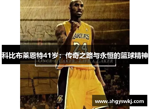 科比布莱恩特41岁：传奇之路与永恒的篮球精神