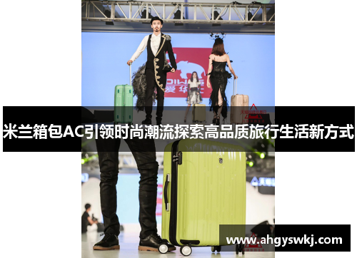米兰箱包AC引领时尚潮流探索高品质旅行生活新方式