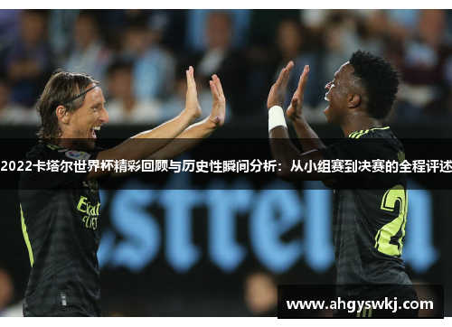 2022卡塔尔世界杯精彩回顾与历史性瞬间分析:从小组赛到决赛的全程评述 2022卡塔尔世界杯精彩回顾与历史性瞬间分析:从小组赛到决赛的全程评述
