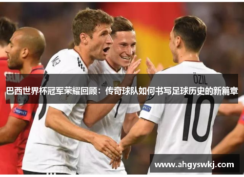 巴西世界杯冠军荣耀回顾：传奇球队如何书写足球历史的新篇章