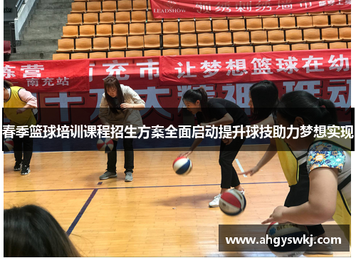春季篮球培训课程招生方案全面启动提升球技助力梦想实现 春季篮球培训课程招生方案全面启动提升球技助力梦想实现