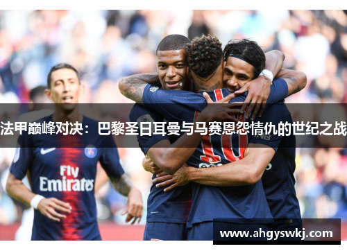 法甲巅峰对决：巴黎圣日耳曼与马赛恩怨情仇的世纪之战