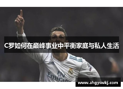 C罗如何在巅峰事业中平衡家庭与私人生活