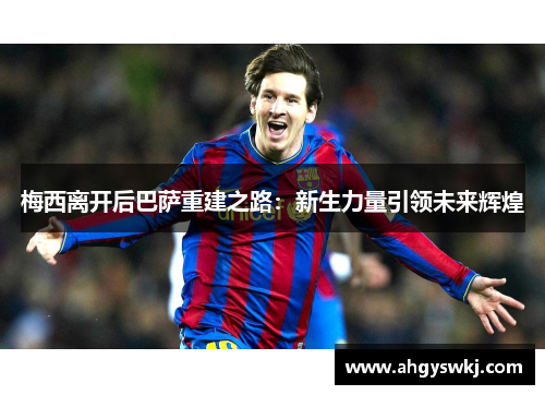 梅西离开后巴萨重建之路：新生力量引领未来辉煌