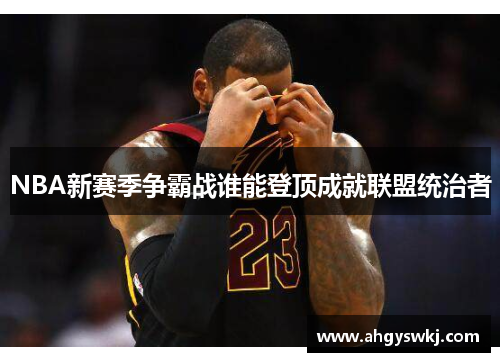 NBA新赛季争霸战谁能登顶成就联盟统治者