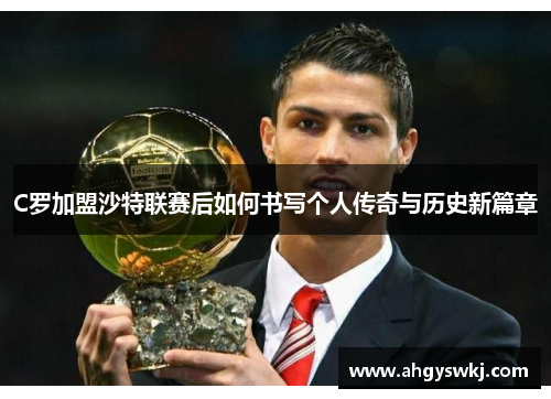 C罗加盟沙特联赛后如何书写个人传奇与历史新篇章 C罗加盟沙特联赛后如何书写个人传奇与历史新篇章