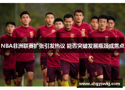 NBA非洲联赛扩张引发热议 能否突破发展瓶颈成焦点