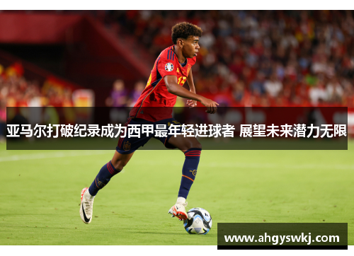 亚马尔打破纪录成为西甲最年轻进球者 展望未来潜力无限