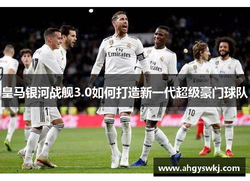皇马银河战舰3.0如何打造新一代超级豪门球队 皇马银河战舰3.0如何打造新一代超级豪门球队