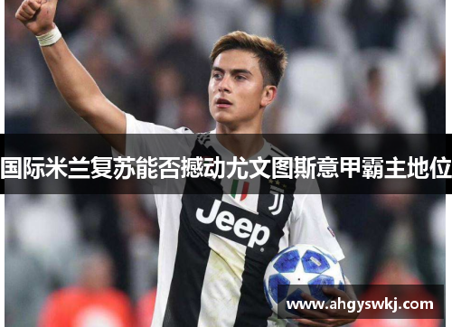 国际米兰复苏能否撼动尤文图斯意甲霸主地位