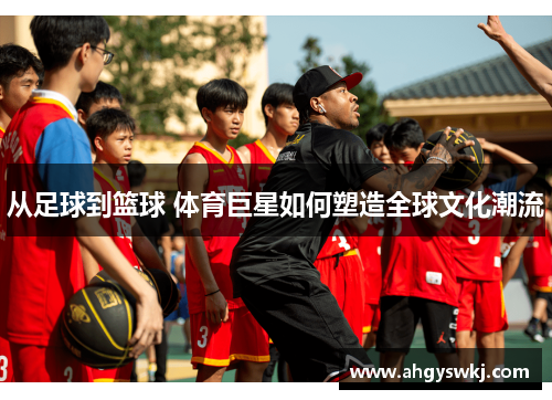 从足球到篮球 体育巨星如何塑造全球文化潮流 从足球到篮球 体育巨星如何塑造全球文化潮流