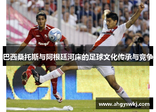 巴西桑托斯与阿根廷河床的足球文化传承与竞争 巴西桑托斯与阿根廷河床的足球文化传承与竞争