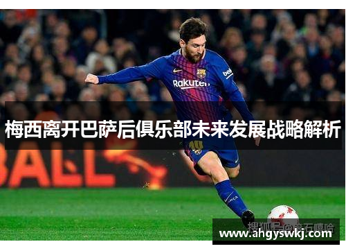 梅西离开巴萨后俱乐部未来发展战略解析