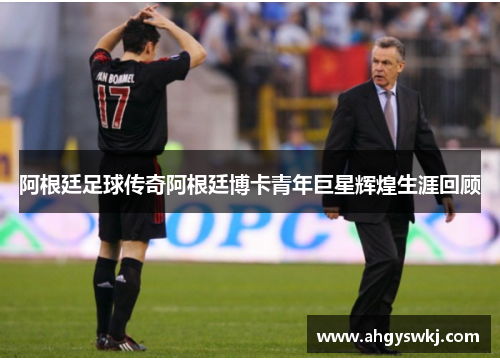 阿根廷足球传奇阿根廷博卡青年巨星辉煌生涯回顾