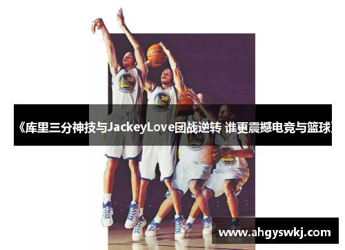 《库里三分神技与JackeyLove团战逆转 谁更震撼电竞与篮球》