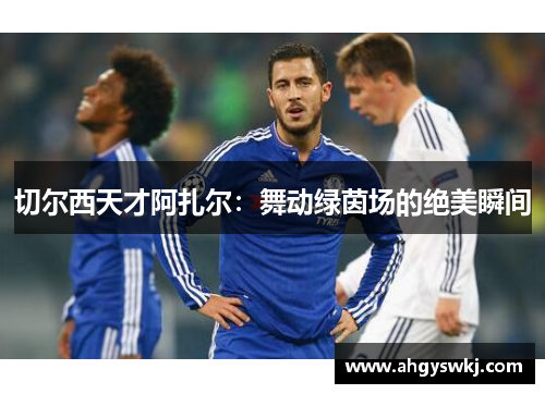 切尔西天才阿扎尔：舞动绿茵场的绝美瞬间