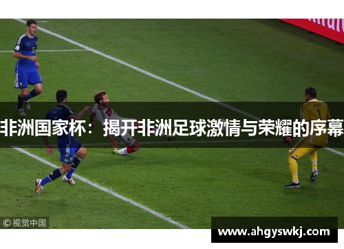 非洲国家杯：揭开非洲足球激情与荣耀的序幕