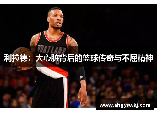 利拉德：大心脏背后的篮球传奇与不屈精神
