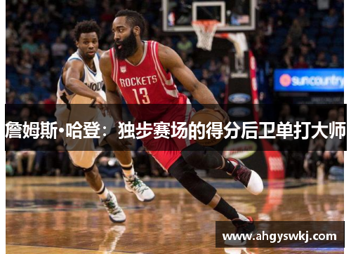 詹姆斯·哈登：独步赛场的得分后卫单打大师