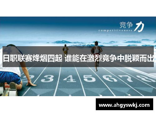 日职联赛烽烟四起 谁能在激烈竞争中脱颖而出