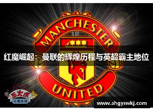 红魔崛起:曼联的辉煌历程与英超霸主地位 红魔崛起:曼联的辉煌历程与英超霸主地位