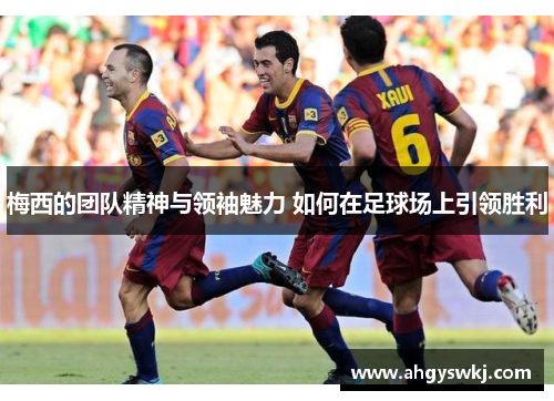 梅西的团队精神与领袖魅力 如何在足球场上引领胜利