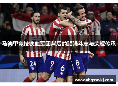 马德里竞技铁血军团背后的顽强斗志与荣耀传承