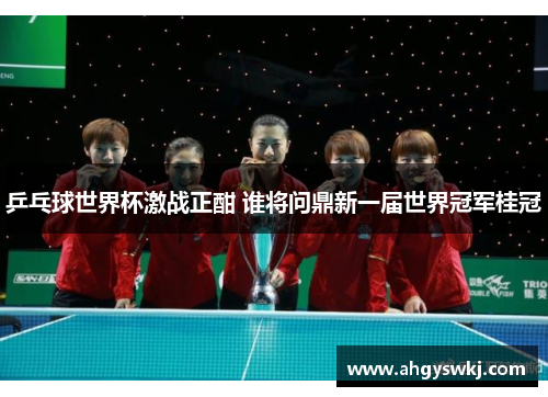 乒乓球世界杯激战正酣 谁将问鼎新一届世界冠军桂冠