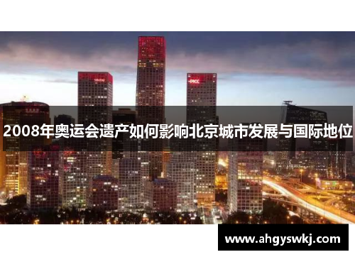 2008年奥运会遗产如何影响北京城市发展与国际地位