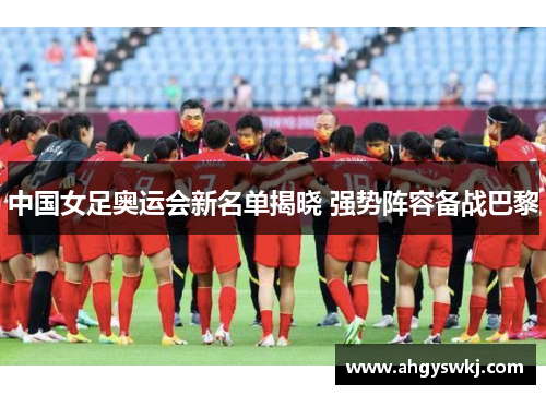 中国女足奥运会新名单揭晓 强势阵容备战巴黎