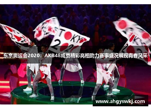 东京奥运会2020：AKB48成员精彩亮相助力赛事盛况展现青春风采